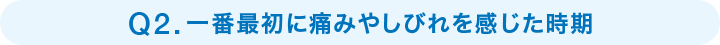 Q2一番最初に痛みやしびれを感じた時期