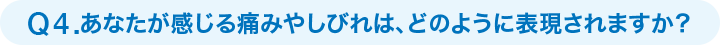 Q4あなたが感じる痛みやしびれは、どのように表現されますか？